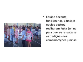 • Equipe docente,
  funcionários, alunos e
  equipe gestora
  realizaram festa junina
  para que se resgatasse
  as tradições nas
  comemorações juninas.
 