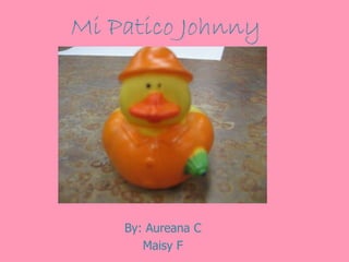 Mi Patico Johnny
By: Aureana C
Maisy F
 