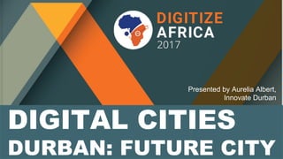 DIGITAL CITIES
DURBAN: FUTURE CITY
Presented by Aurelia Albert,
Innovate Durban
 