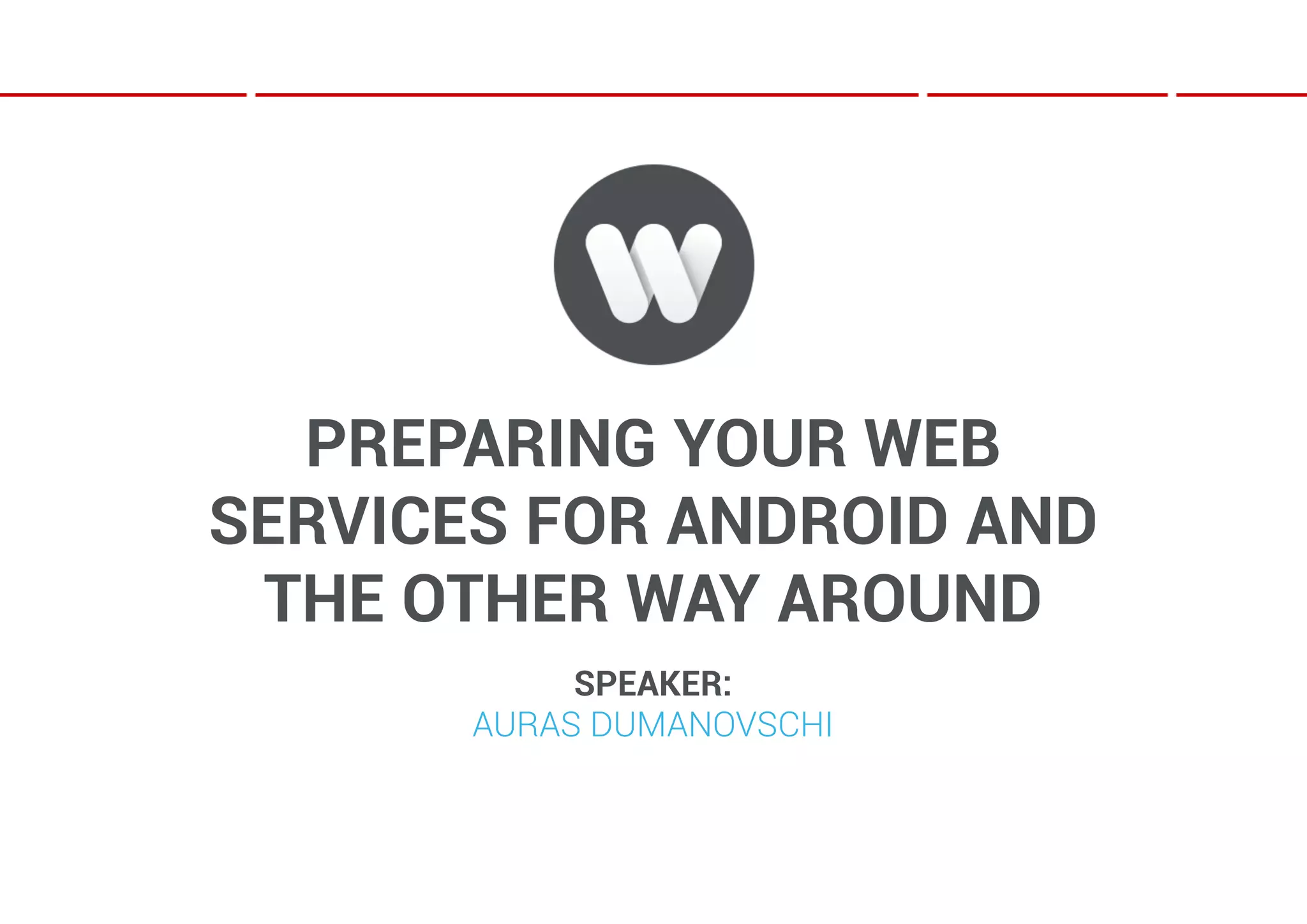 PREPARING YOUR WEB
SERVICES FOR ANDROID AND
 THE OTHER WAY AROUND
            SPEAKER:
       AURAS DUMANOVSCHI
 