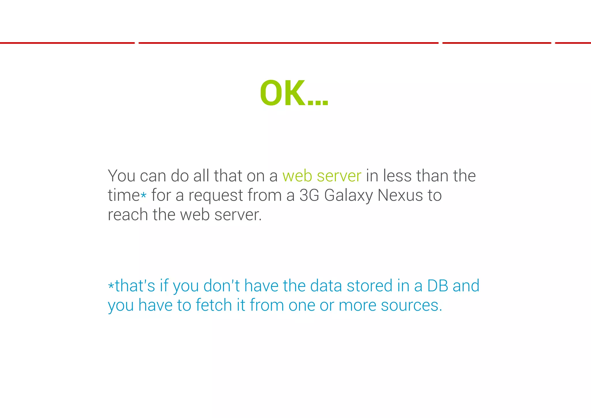 OK…

You can do all that on a web server in less than the
time* for a request from a 3G Galaxy Nexus to
reach the web server.



*that’s if you don’t have the data stored in a DB and
you have to fetch it from one or more sources.
 