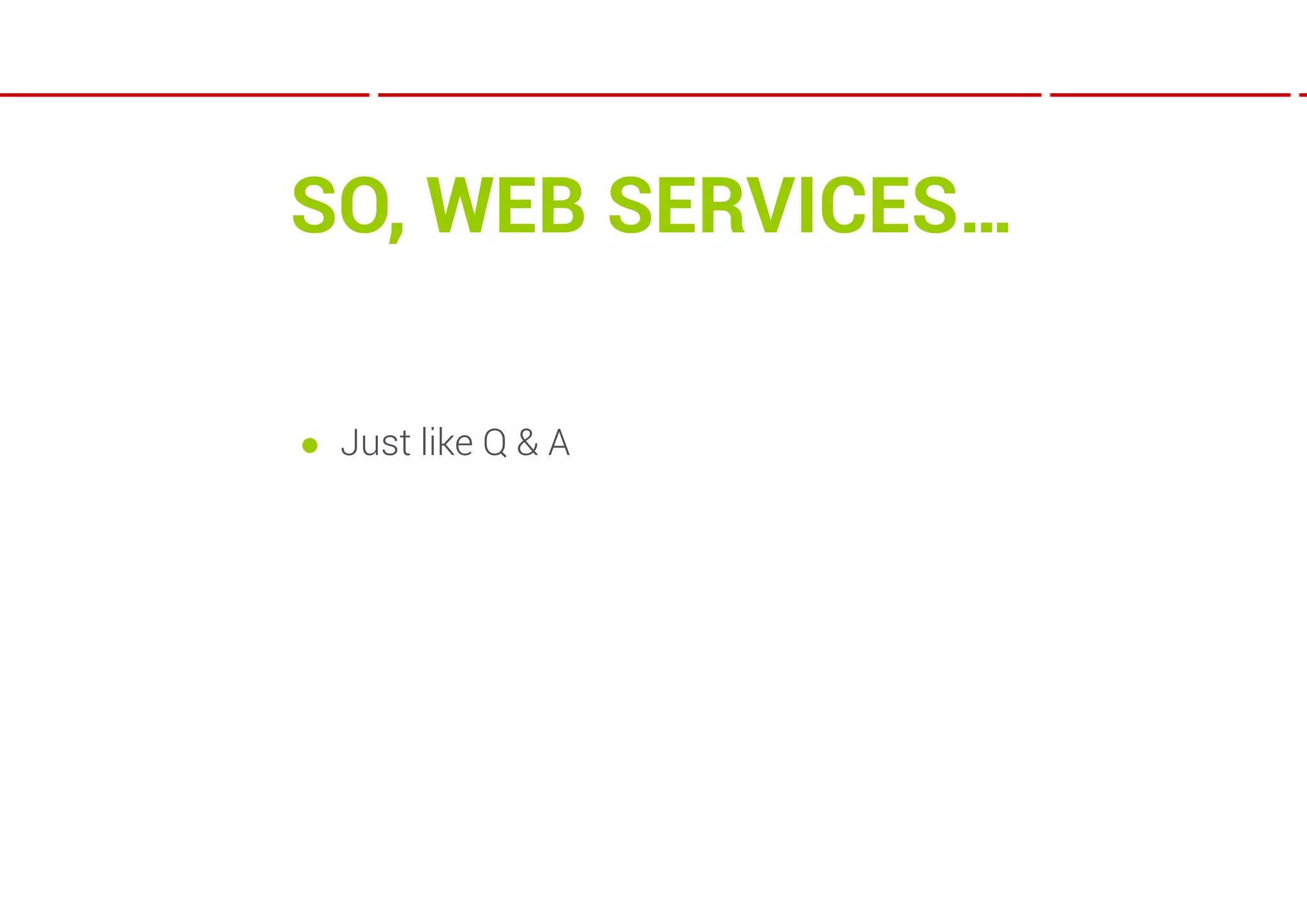 SO, WEB SERVICES…

● Just like Q & A
 