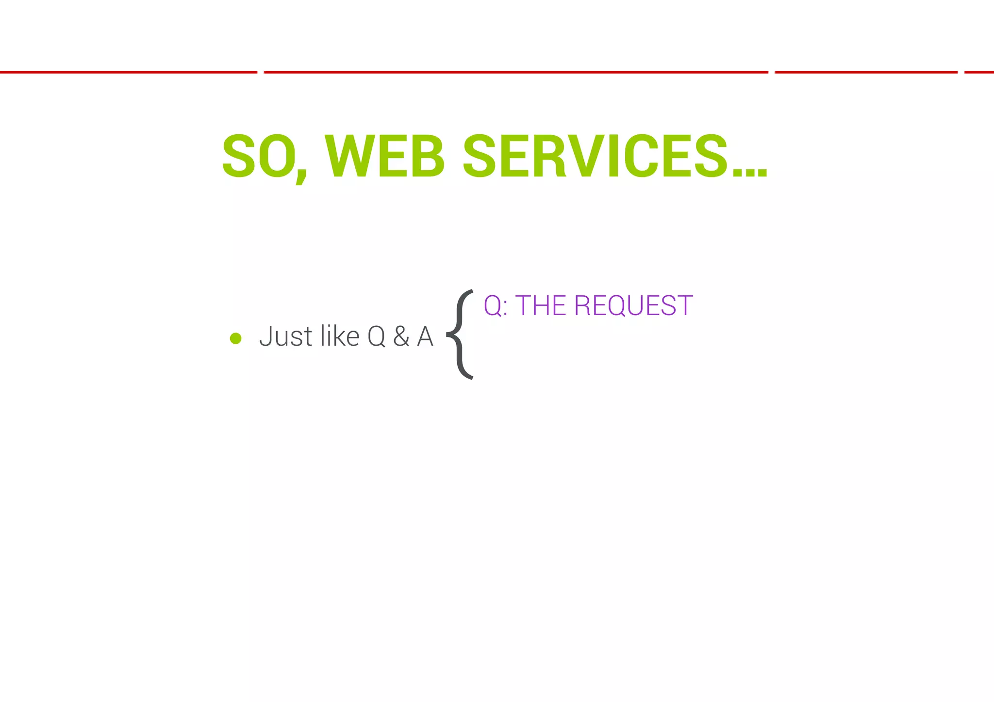 SO, WEB SERVICES…

● Just like Q & A
                    {   Q: THE REQUEST
 