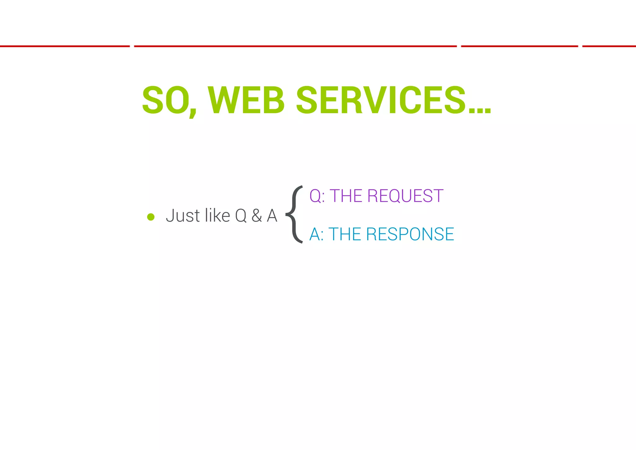 SO, WEB SERVICES…

● Just like Q & A
                    {   Q: THE REQUEST

                        A: THE RESPONSE
 