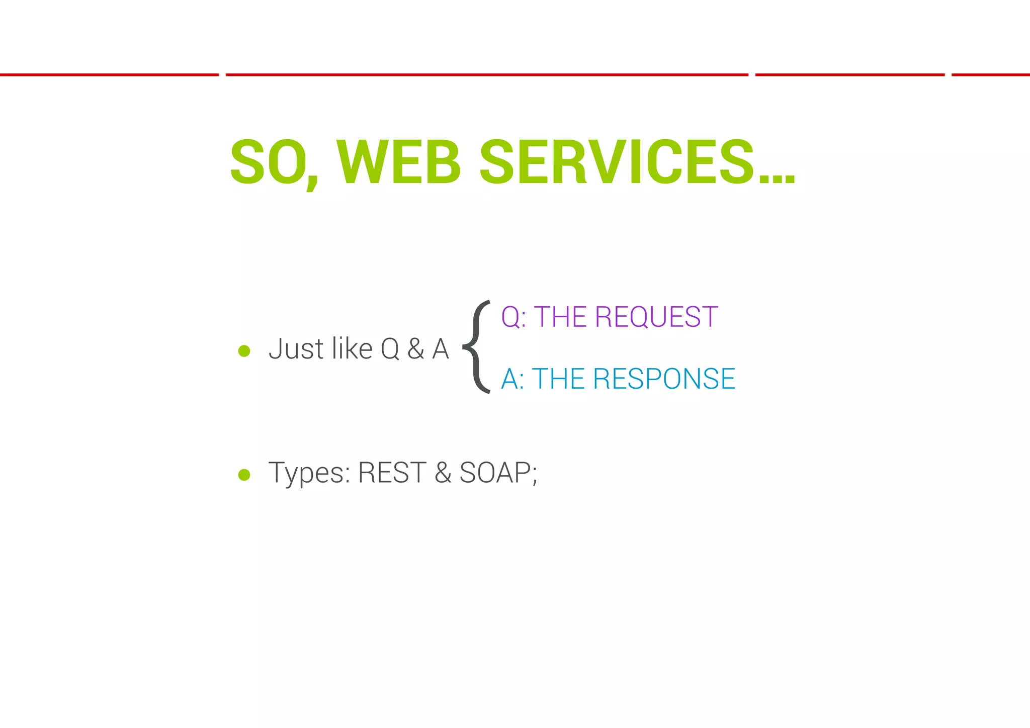 SO, WEB SERVICES…

● Just like Q & A
                    {   Q: THE REQUEST

                        A: THE RESPONSE


● Types: REST & SOAP;
 