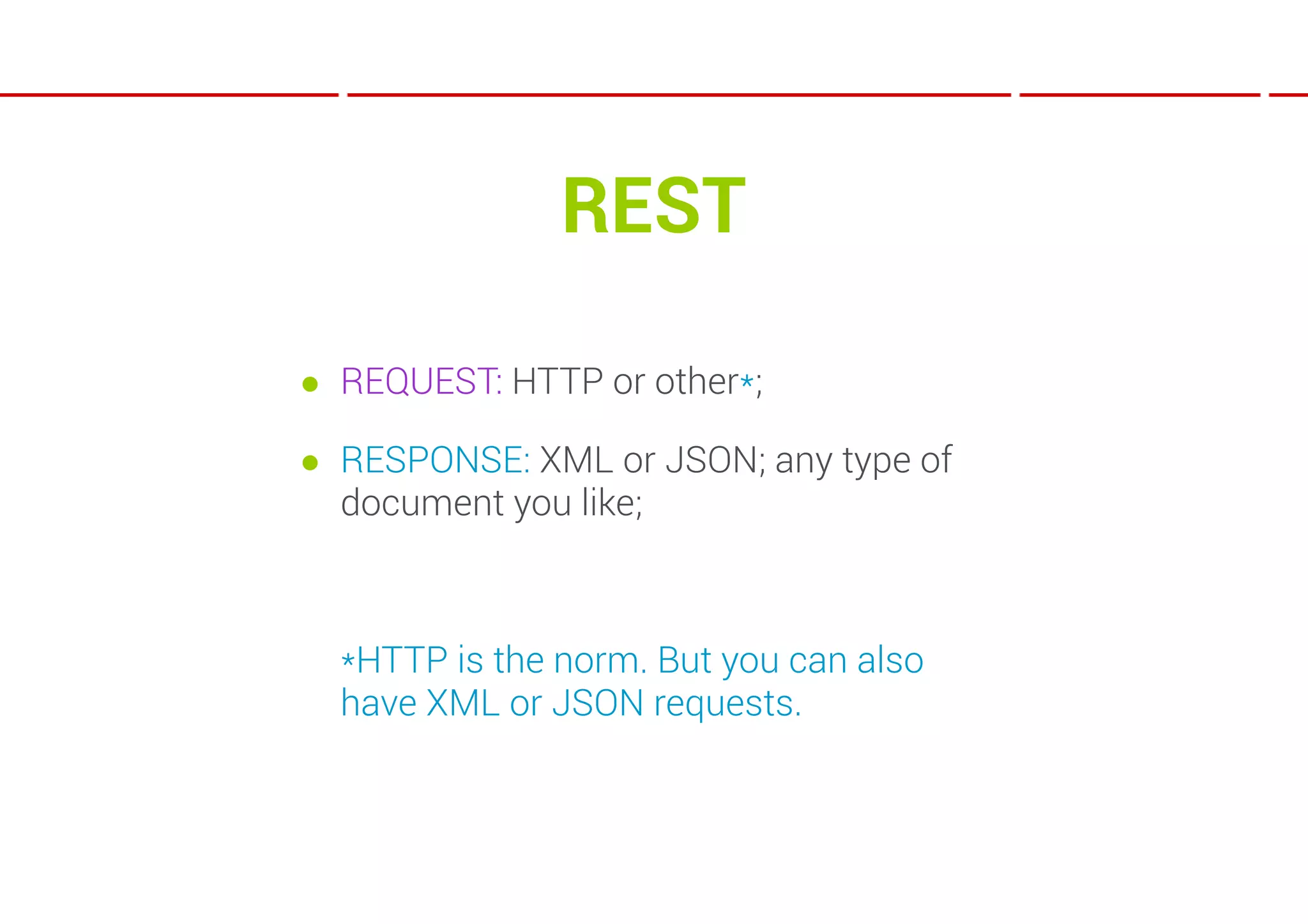 REST

● REQUEST: HTTP or other*;

● RESPONSE: XML or JSON; any type of
  document you like;



  *HTTP is the norm. But you can also
  have XML or JSON requests.
 