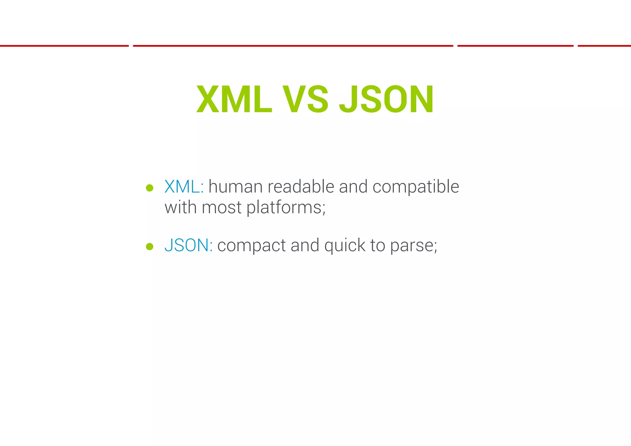 XML VS JSON

● XML: human readable and compatible
  with most platforms;

● JSON: compact and quick to parse;
 