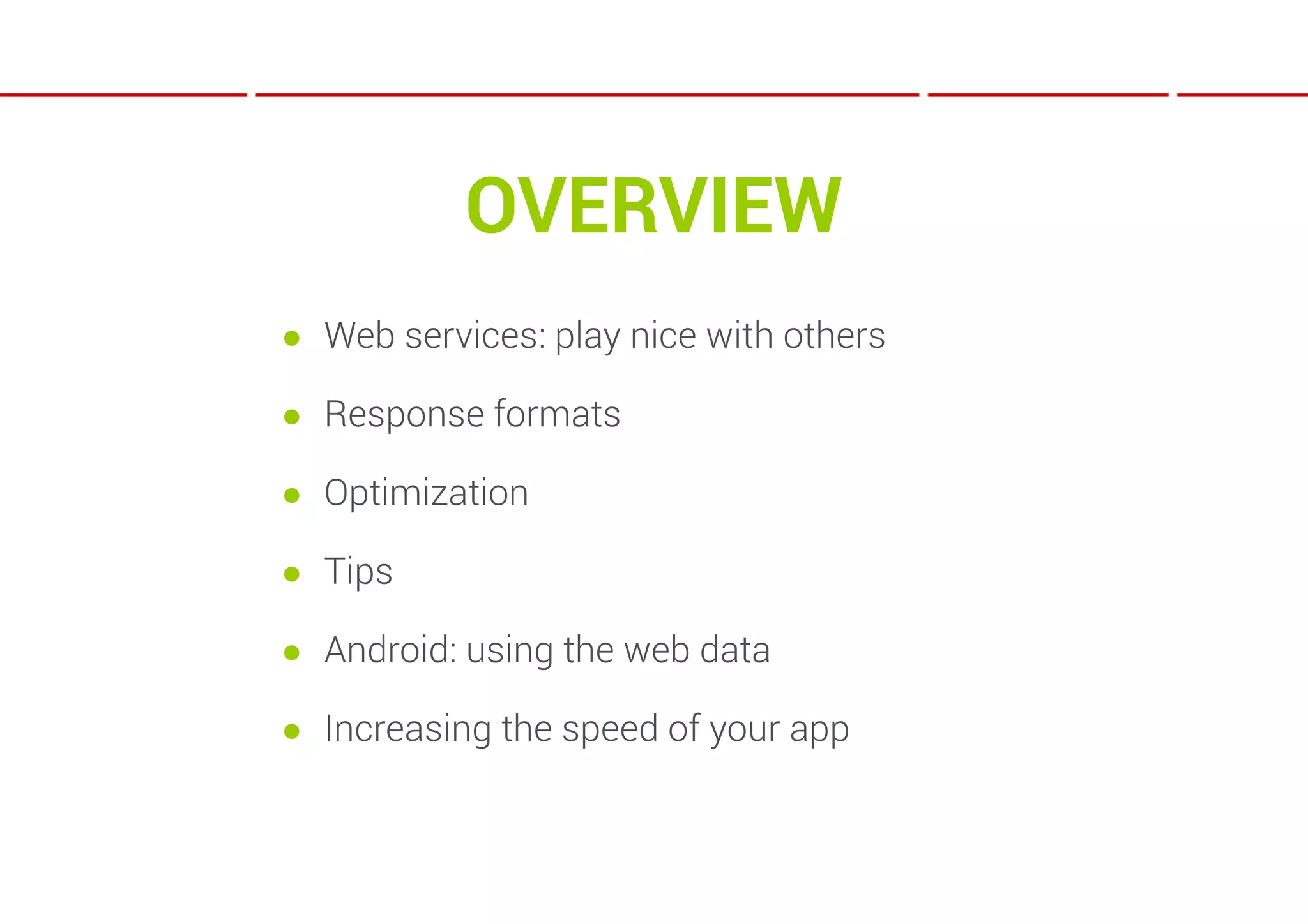 OVERVIEW
● Web services: play nice with others

● Response formats

● Optimization

● Tips

● Android: using the web data

● Increasing the speed of your app
 