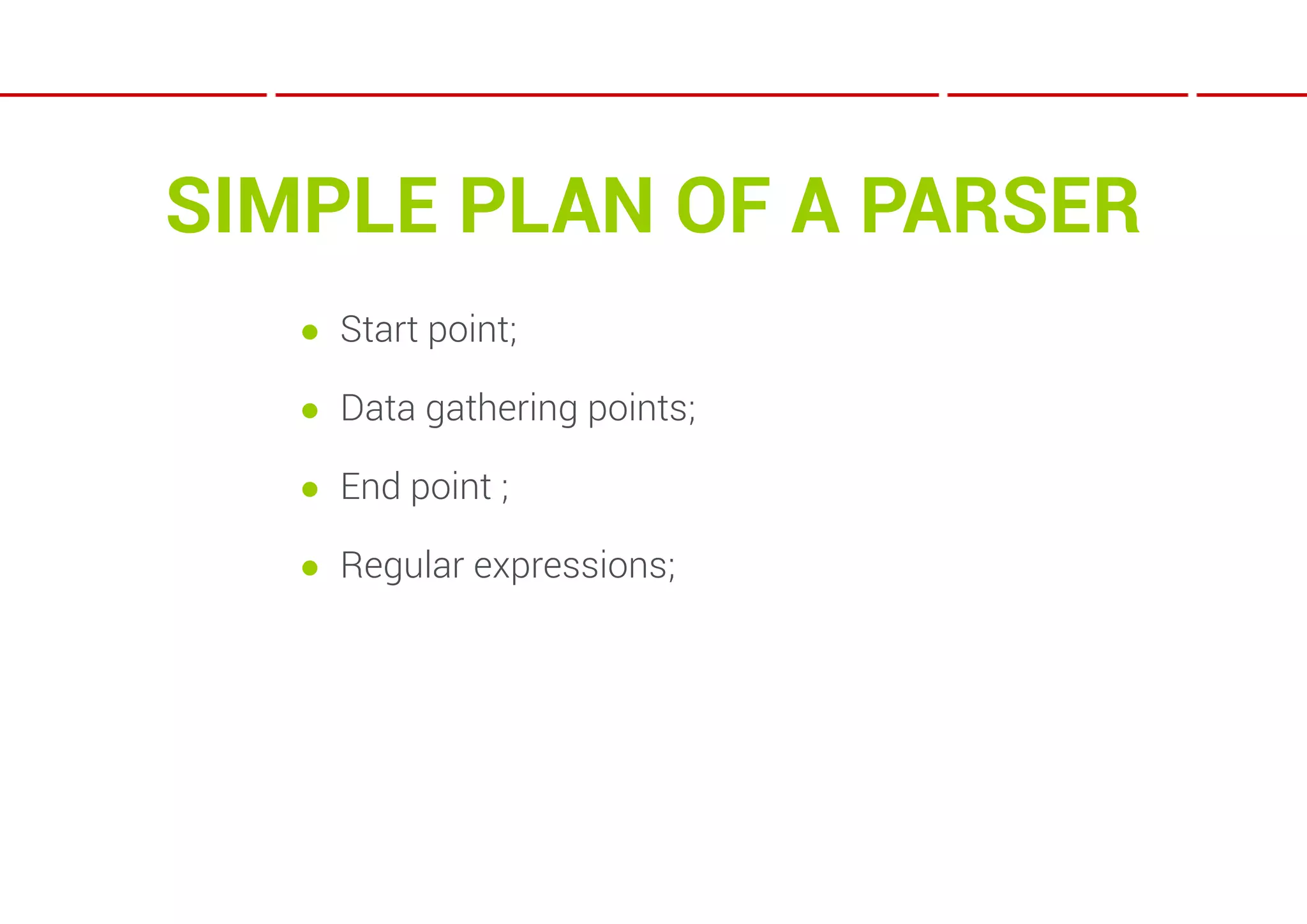 SIMPLE PLAN OF A PARSER
   ● Start point;

   ● Data gathering points;

   ● End point ;

   ● Regular expressions;
 