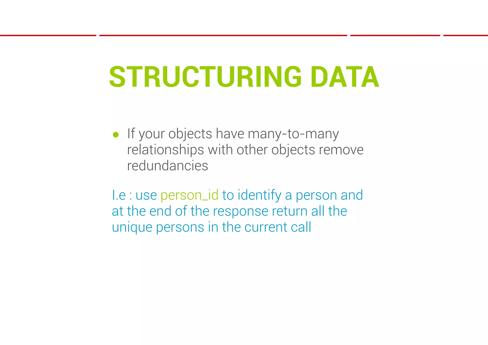 STRUCTURING DATA
● If your objects have many-to-many
  relationships with other objects remove
  redundancies

I.e : use person_id to identify a person and
at the end of the response return all the
unique persons in the current call
 