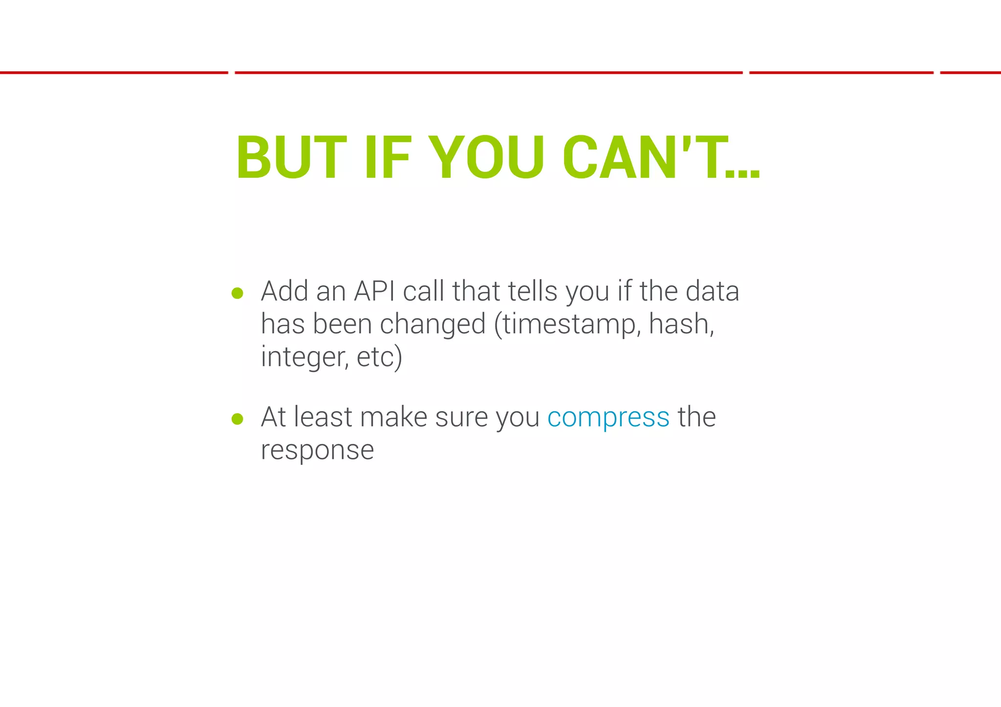 BUT IF YOU CAN’T…

● Add an API call that tells you if the data
  has been changed (timestamp, hash,
  integer, etc)

● At least make sure you compress the
  response
 