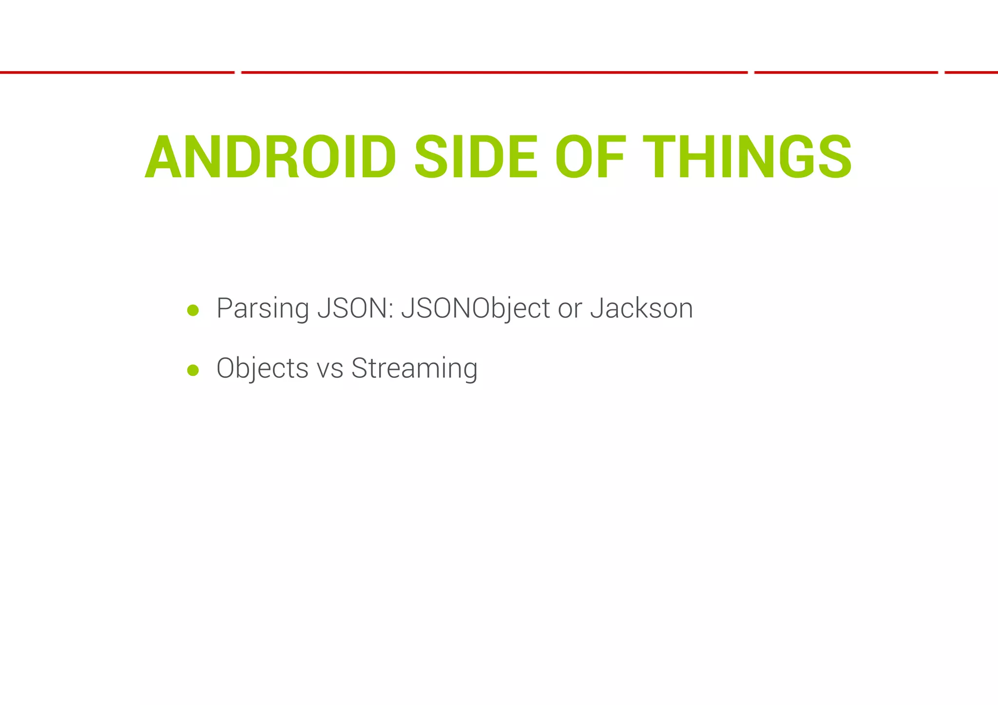 ANDROID SIDE OF THINGS

 ● Parsing JSON: JSONObject or Jackson

 ● Objects vs Streaming
 