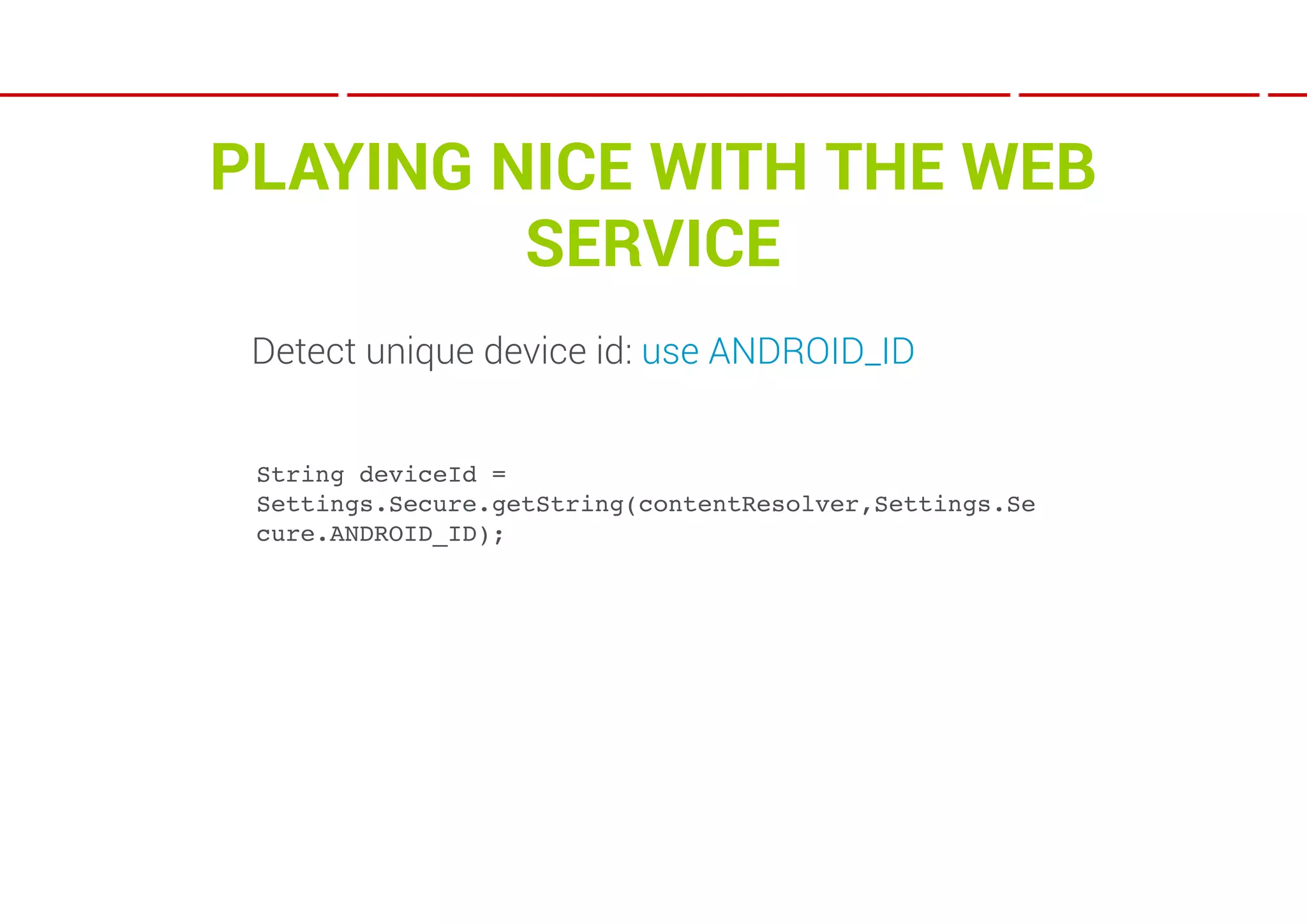 PLAYING NICE WITH THE WEB
         SERVICE
 Detect unique device id: use ANDROID_ID


 String deviceId =
 Settings.Secure.getString(contentResolver,Settings.Se
 cure.ANDROID_ID);
 