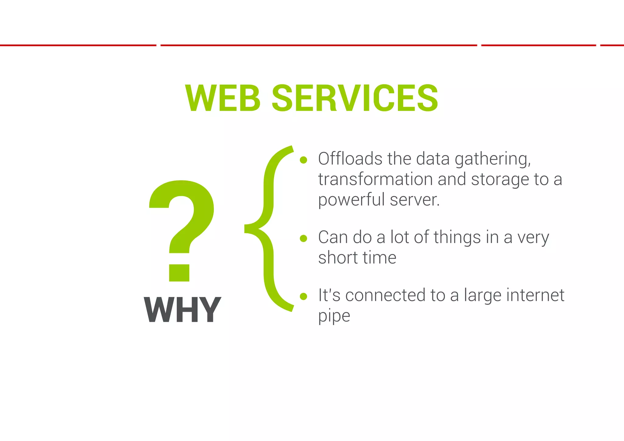 WEB SERVICES



?{
      ● Offloads the data gathering,
        transformation and storage to a
        powerful server.

      ● Can do a lot of things in a very
        short time

      ● It’s connected to a large internet
WHY     pipe
 