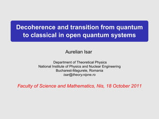 Decoherence and transition from quantum
  to classical in open quantum systems

                          Aurelian Isar

                   Department of Theoretical Physics
         National Institute of Physics and Nuclear Engineering
                    Bucharest-Magurele, Romania
                           isar@theory.nipne.ro


Faculty of Science and Mathematics, Nis, 18 October 2011
 