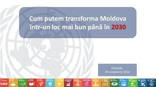 Cum putem transforma Moldova
într-un loc mai bun până în 2030
Chișinău,
29 noiembrie 2016
 