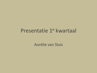 Presentatie 1e kwartaal Aurélie van Sluis 