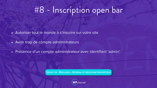 #8 - Inscription open bar
• Autoriser tout le monde à s’inscrire sur votre site
• Avoir trop de compte administrateurs
• Présence d’un compte administrateur avec identiﬁant ‘admin’
QUICK TIP : RÉGLAGES > GÉNÉRAL ET DÉCOCHEZ INSCRIPTION
 