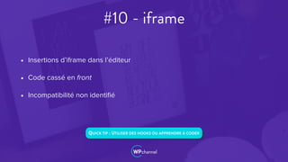 #10 - iframe
• Insertions d’iframe dans l’éditeur
• Code cassé en front
• Incompatibilité non identiﬁé
QUICK TIP : UTILISER DES HOOKS OU APPRENDRE À CODER
 