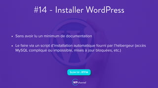 #14 - Installer WordPress
• Sans avoir lu un minimum de documentation
• Le faire via un script d’installation automatique fourni par l’hébergeur (accès
MySQL compliqué ou impossible, mises à jour bloquées, etc.)
SLOW TIP : RTFM
 
