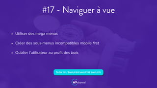 #17 - Naviguer à vue
• Utiliser des mega menus
• Créer des sous-menus incompatibles mobile ﬁrst
• Oublier l’utilisateur au proﬁt des bots
SLOW TIP : SIMPLIFIER SANS ÊTRE SIMPLISTE
 