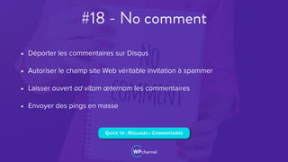 #18 - No comment
• Déporter les commentaires sur Disqus
• Autoriser le champ site Web véritable invitation à spammer
• Laisser ouvert ad vitam æternam les commentaires
• Envoyer des pings en masse
QUICK TIP : RÉGLAGES > COMMENTAIRES
 