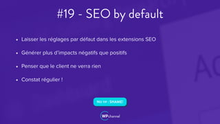 #19 - SEO by default
• Laisser les réglages par défaut dans les extensions SEO
• Générer plus d’impacts négatifs que positifs
• Penser que le client ne verra rien
• Constat régulier !
NO TIP : SHAME!
 
