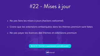 #22 - Mises à jour
• Ne pas faire les mises à jours (hackers welcome!)
• Croire que les extensions embarquées dans les thèmes premium sont faites
• Ne pas payer les licences des thèmes et extensions premium
QUICK TIP : CONFIEZ LA MAINTENANCE À UN SPÉCIALISTE !
 
