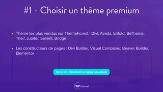 #1 - Choisir un thème premium
• Thème les plus vendus sur ThemeForest : Divi, Avada, Enfold, BeTheme,
The7, Jupiter, Salient, Bridge
• Les constructeurs de pages : Divi Builder, Visual Composer, Beaver Builder,
Elementor
QUICK TIP : PRIVILÉGIER UN THÈME SUR-MESURE
 