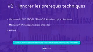 #2 - Ignorer les prérequis techniques
• Versions de PHP, MySQL / MariaDB, Apache / nginx obsolètes
• Modules PHP manquants (liste oﬃcielle)
• HTTPS
QUICK TIP : CONTACTER VOTRE HÉBERGEUR ET CONSULTER L’ÉTAT DE SANTÉ DANS OUTILS SOUS WP 5.2
 