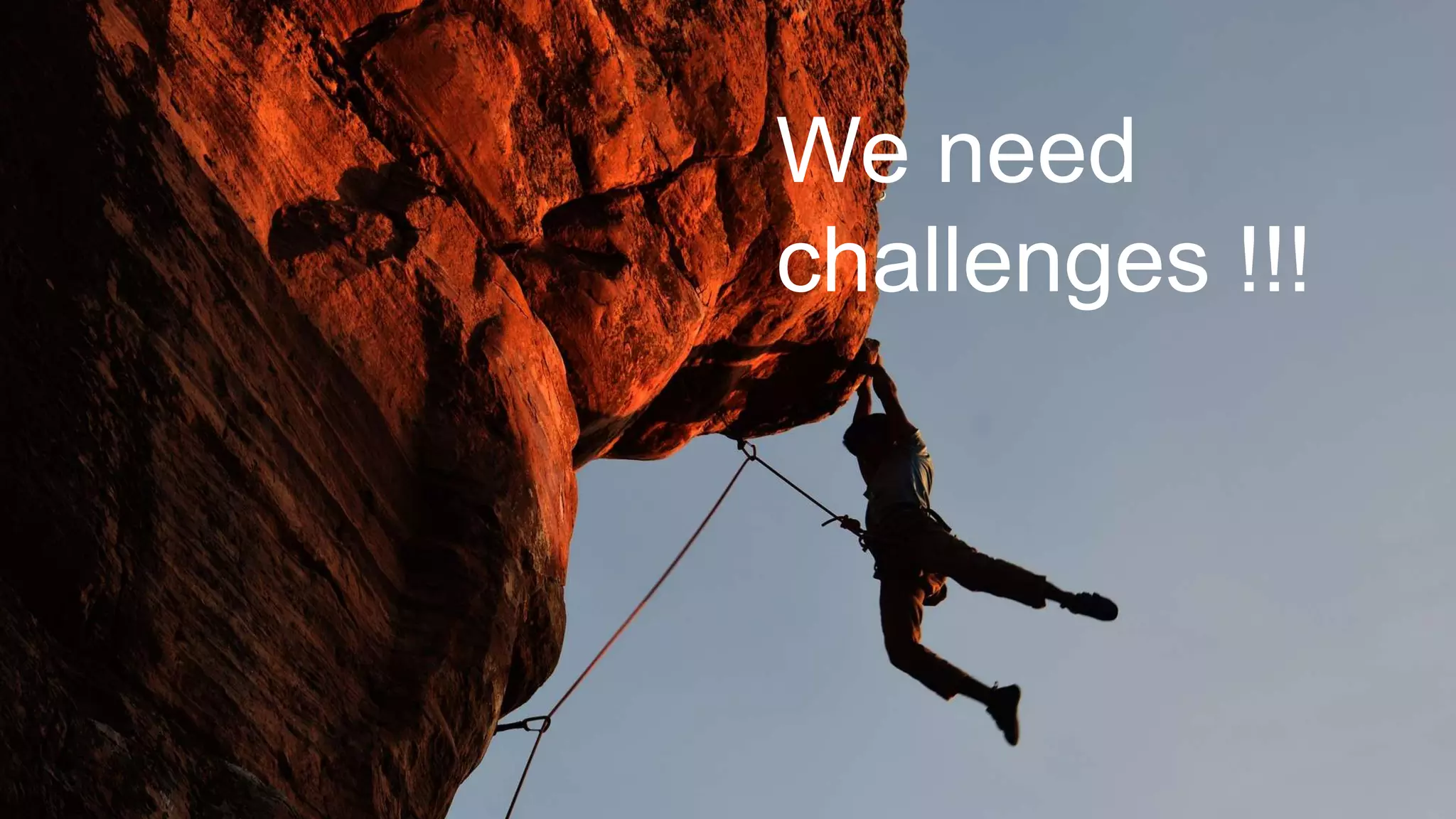 We need
challenges !!!
 