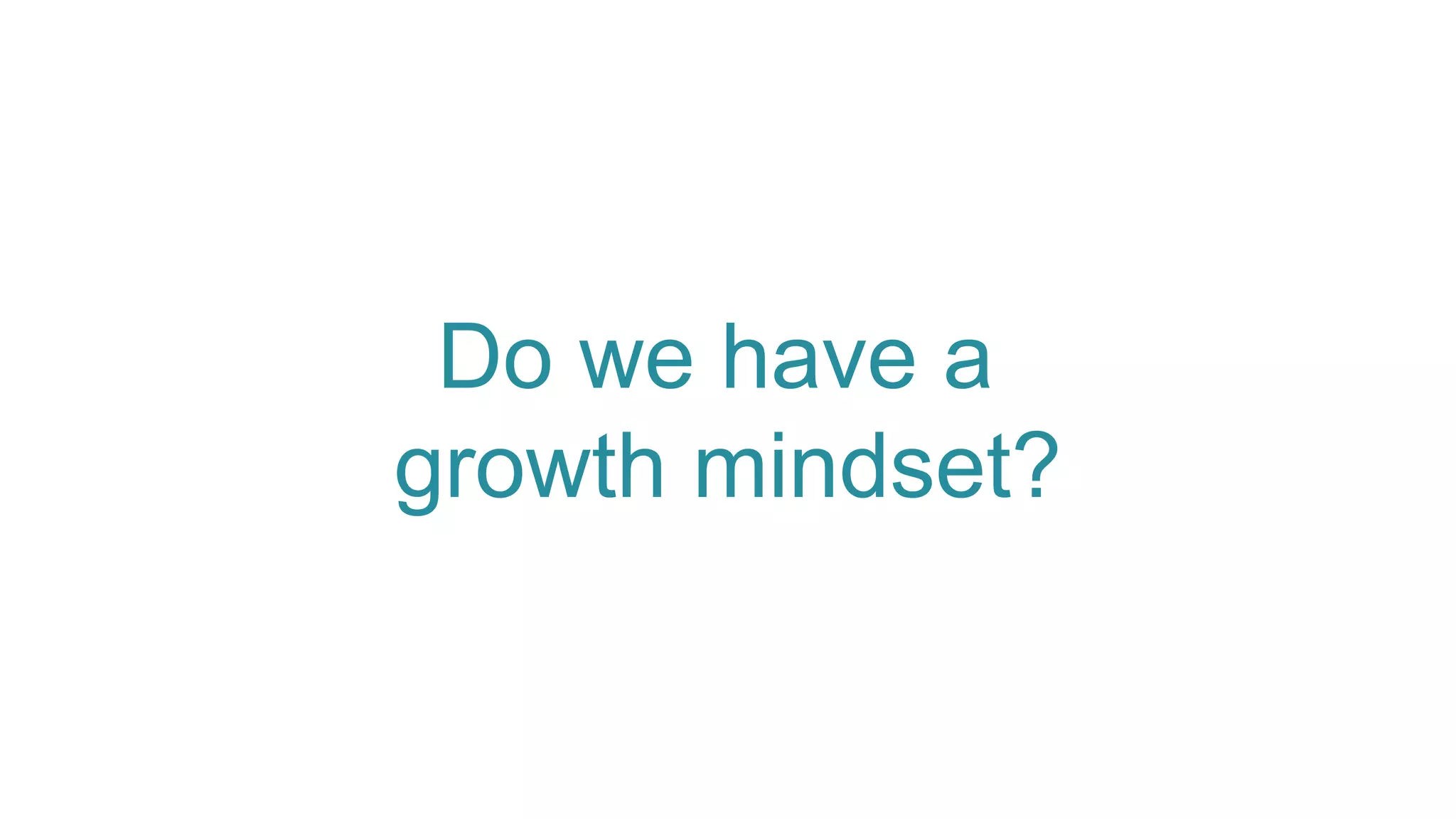Do we have a
growth mindset?
 