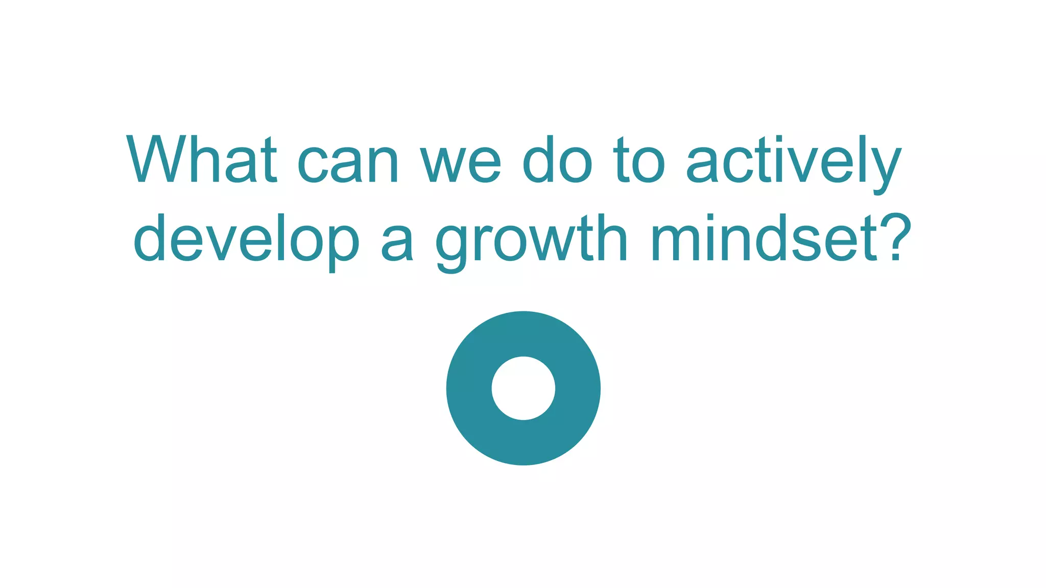 What can we do to actively
develop a growth mindset?
 