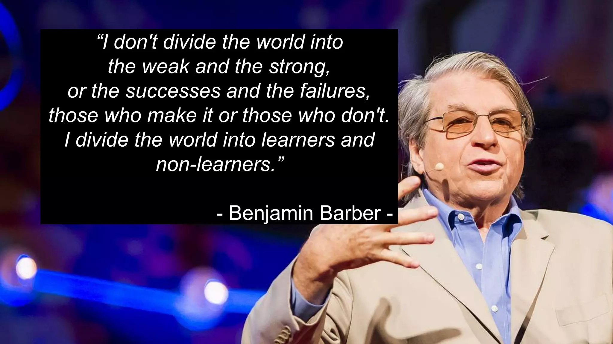 “I don't divide the world into
the weak and the strong,
or the successes and the failures,
those who make it or those who don't.
I divide the world into learners and
non-learners.”
- Benjamin Barber -
 
