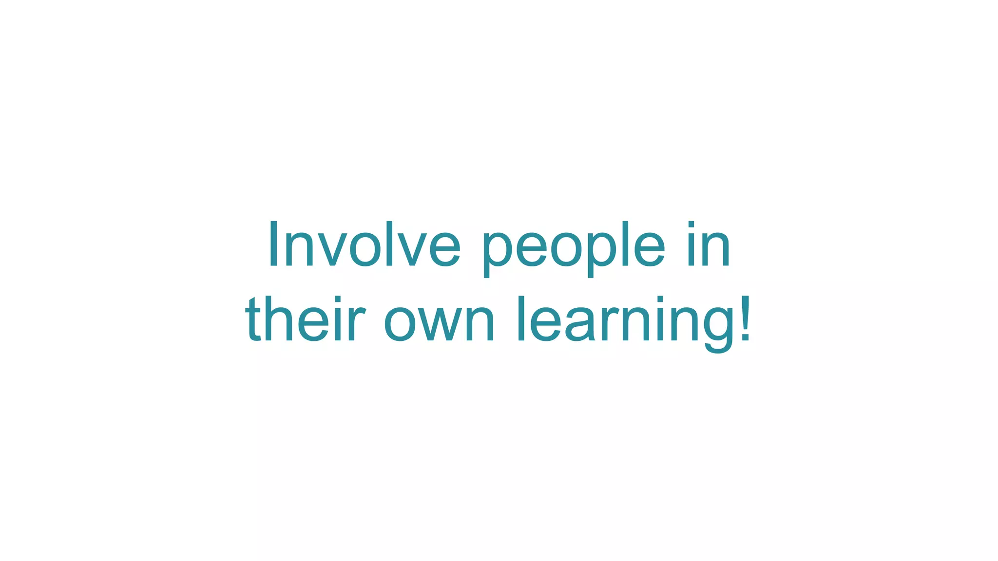 Involve people in
their own learning!
 
