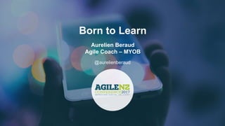 Born to Learn
Aurelien Beraud
Agile Coach – MYOB
@aurelienberaud
 