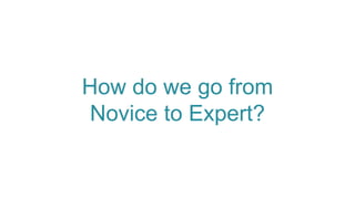 How do we go from
Novice to Expert?
 