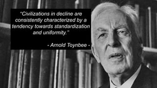 ‘‘Civilizations in decline are
consistently characterized by a
tendency towards standardization
and uniformity.’’
- Arnold Toynbee -
 