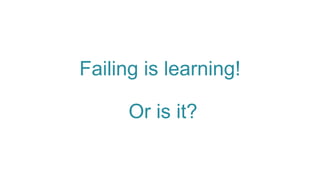 Failing is learning!
Or is it?
 