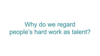 Why do we regard
people’s hard work as talent?
 
