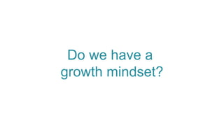 Do we have a
growth mindset?
 