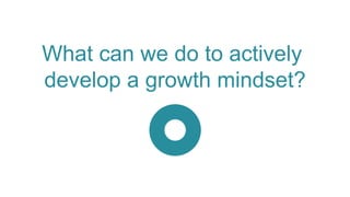 What can we do to actively
develop a growth mindset?
 