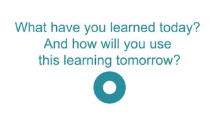 What have you learned today?
And how will you use
this learning tomorrow?
 