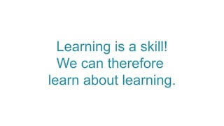 Learning is a skill!
We can therefore
learn about learning.
 