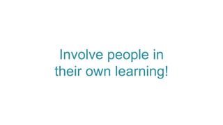 Involve people in
their own learning!
 