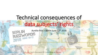 @aureliepols For	Berlin	Buzzword	©	Competing	on	Privacy	
Technical	consequences	of	
data	subjects’	rights
Aurélie	Pols	– Berlin	June	12th 2018
1
 
