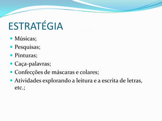 ESTRATÉGIA
 Músicas;
 Pesquisas;
 Pinturas;
 Caça-palavras;
 Confecções de máscaras e colares;
 Atividades explorando a leitura e a escrita de letras,
  etc.;
 