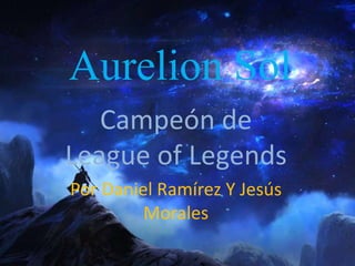 Aurelion Sol
Campeón de
League of Legends
Por Daniel Ramírez Y Jesús
Morales
 