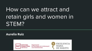 How can we attract and
retain girls and women in
STEM?
Aurelio Ruiz
 