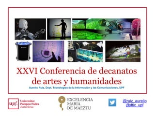 XXVI Conferencia de decanatos
de artes y humanidades
Aurelio Ruiz, Dept. Tecnologías de la Información y las Comunicaciones, UPF
@ruiz_aurelio
@dtic_upf
 